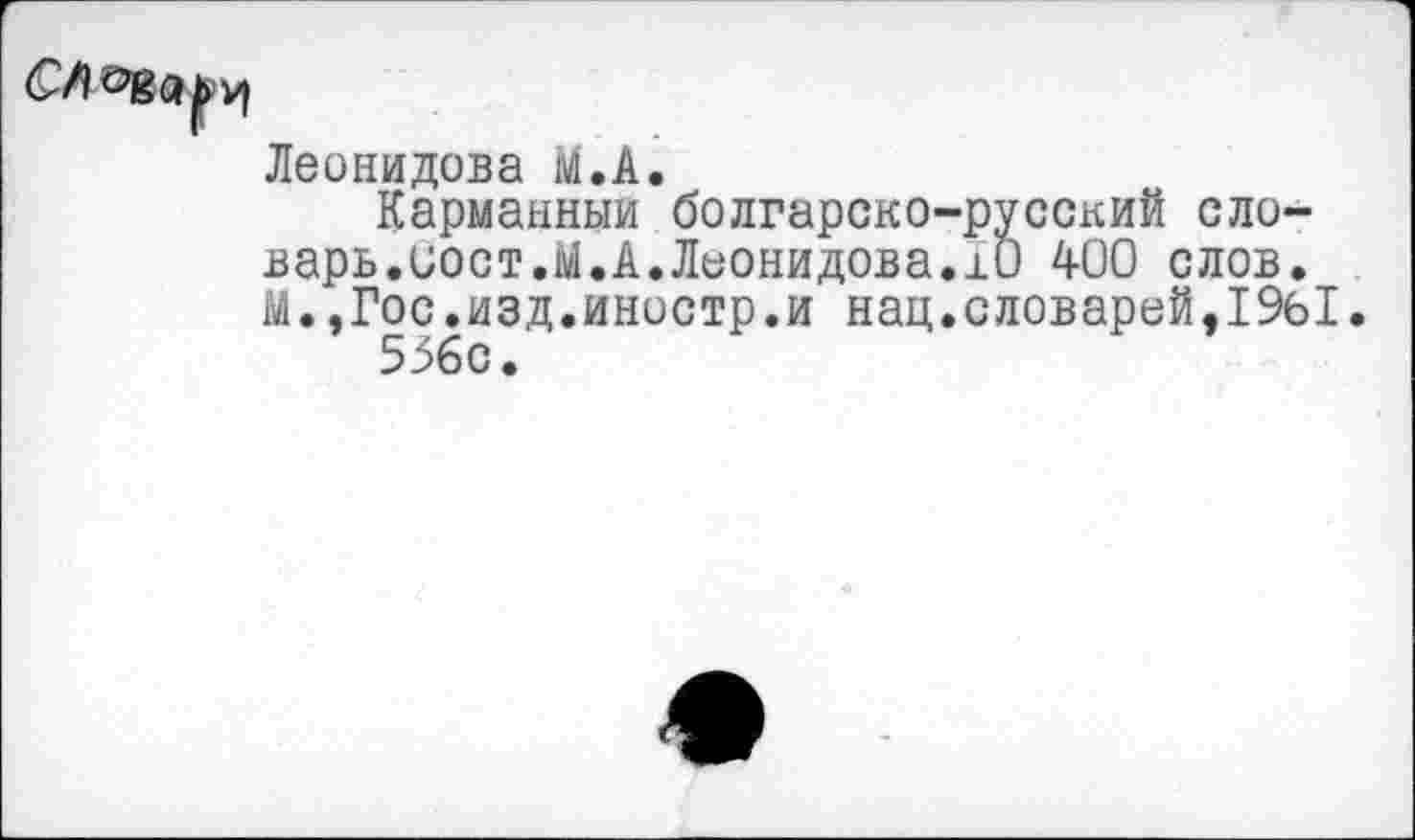 ﻿Леонидова М.А.
Карманный болгарско-русский словарь. иост.М.А.Леонидова.10 400 слов. М.,Гос.изд.иностр.и нац.словарей,19Ы.
556с.